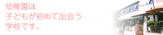 幼稚園は子どもが初めて出会う学校です。